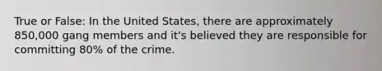True or False: In the United States, there are approximately 850,000 gang members and it's believed they are responsible for committing 80% of the crime.