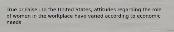 True or False : In the United States, attitudes regarding the role of women in the workplace have varied according to economic needs