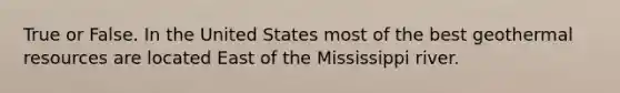 True or False. In the United States most of the best geothermal resources are located East of the Mississippi river.