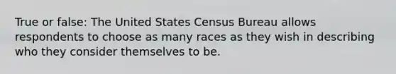 True or false: The United States Census Bureau allows respondents to choose as many races as they wish in describing who they consider themselves to be.