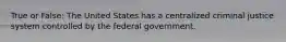 True or False: The United States has a centralized criminal justice system controlled by the federal government.