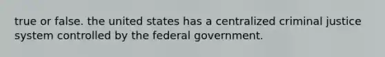 true or false. the united states has a centralized criminal justice system controlled by the federal government.