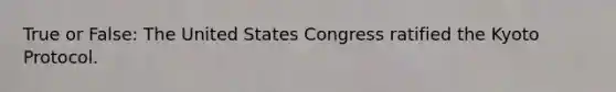 True or False: The United States Congress ratified the Kyoto Protocol.