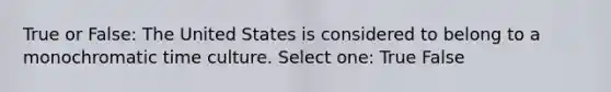 True or False: The United States is considered to belong to a monochromatic time culture. Select one: True False