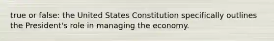 true or false: the United States Constitution specifically outlines the President's role in managing the economy.