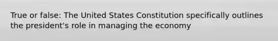 True or false: The United States Constitution specifically outlines the president's role in managing the economy