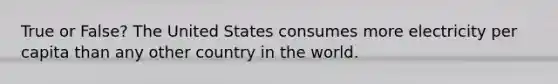 True or False? The United States consumes more electricity per capita than any other country in the world.