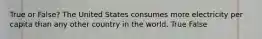 True or False? The United States consumes more electricity per capita than any other country in the world. True False