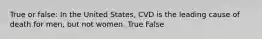 True or false: In the United States, CVD is the leading cause of death for men, but not women. True False