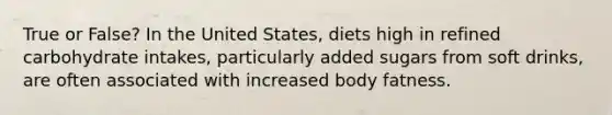 True or False? In the United States, diets high in refined carbohydrate intakes, particularly added sugars from soft drinks, are often associated with increased body fatness.