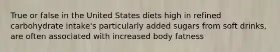 True or false in the United States diets high in refined carbohydrate intake's particularly added sugars from soft drinks, are often associated with increased body fatness