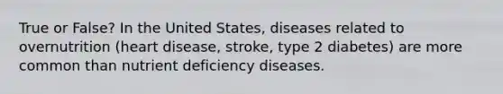 True or False? In the United States, diseases related to overnutrition (heart disease, stroke, type 2 diabetes) are more common than nutrient deficiency diseases.