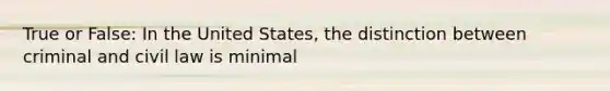 True or False: In the United States, the distinction between criminal and civil law is minimal