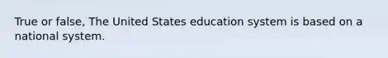 True or false, The United States education system is based on a national system.