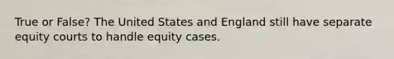 True or False? The United States and England still have separate equity courts to handle equity cases.