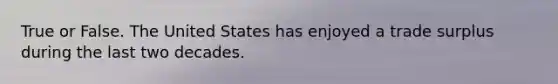 True or False. The United States has enjoyed a trade surplus during the last two decades.