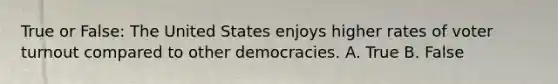 True or False: The United States enjoys higher rates of voter turnout compared to other democracies. A. True B. False