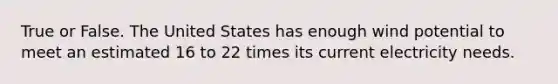 True or False. The United States has enough wind potential to meet an estimated 16 to 22 times its current electricity needs.