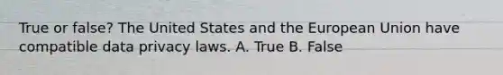 True or false? The United States and the European Union have compatible data privacy laws. A. True B. False