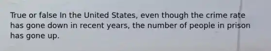 True or false In the United States, even though the crime rate has gone down in recent years, the number of people in prison has gone up.