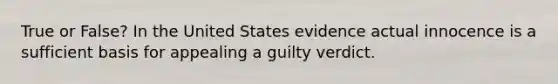 True or False? In the United States evidence actual innocence is a sufficient basis for appealing a guilty verdict.