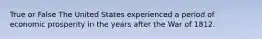 True or False The United States experienced a period of economic prosperity in the years after the War of 1812.