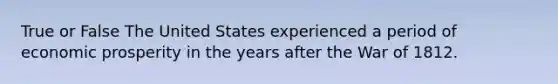 True or False The United States experienced a period of economic prosperity in the years after the War of 1812.