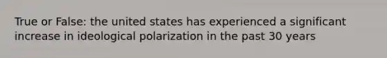 True or False: the united states has experienced a significant increase in ideological polarization in the past 30 years