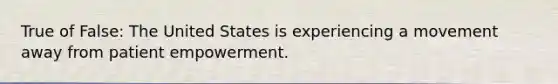 True of False: The United States is experiencing a movement away from patient empowerment.