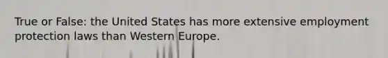 True or False: the United States has more extensive employment protection laws than Western Europe.