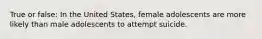 True or false: In the United States, female adolescents are more likely than male adolescents to attempt suicide.