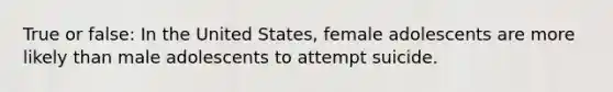 True or false: In the United States, female adolescents are more likely than male adolescents to attempt suicide.