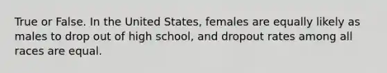 True or False. In the United States, females are equally likely as males to drop out of high school, and dropout rates among all races are equal.