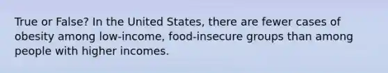 True or False? In the United States, there are fewer cases of obesity among low-income, food-insecure groups than among people with higher incomes.