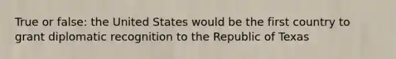 True or false: the United States would be the first country to grant diplomatic recognition to the Republic of Texas