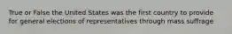 True or False the United States was the first country to provide for general elections of representatives through mass suffrage