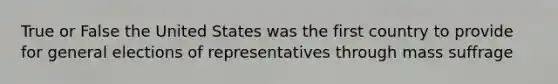 True or False the United States was the first country to provide for general elections of representatives through mass suffrage