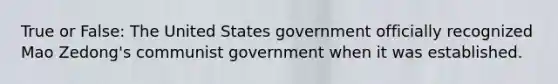 True or False: The United States government officially recognized Mao Zedong's communist government when it was established.