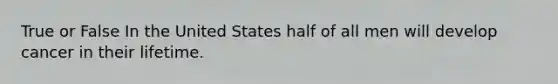 True or False In the United States half of all men will develop cancer in their lifetime.