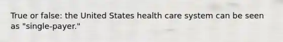 True or false: the United States health care system can be seen as "single-payer."