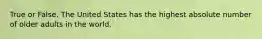 True or False. The United States has the highest absolute number of older adults in the world.