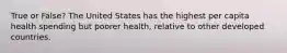 True or False? The United States has the highest per capita health spending but poorer health, relative to other developed countries.