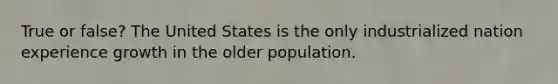 True or false? The United States is the only industrialized nation experience growth in the older population.