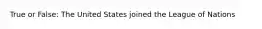 True or False: The United States joined the League of Nations