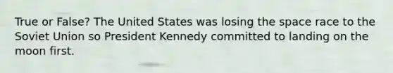 True or False? The United States was losing the space race to the Soviet Union so President Kennedy committed to landing on the moon first.