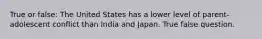 True or false: The United States has a lower level of parent-adolescent conflict than India and Japan. True false question.