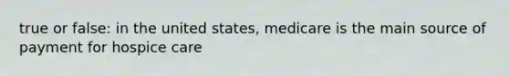 true or false: in the united states, medicare is the main source of payment for hospice care