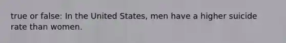 true or false: In the United States, men have a higher suicide rate than women.