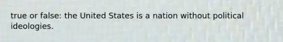 true or false: the United States is a nation without political ideologies.