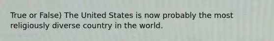 True or False) The United States is now probably the most religiously diverse country in the world.